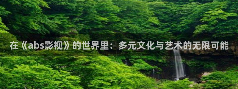 酷客影院论理片：在《abs影视》的世界里：多元文化与艺术的无限可能